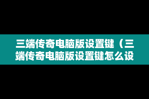 三端传奇电脑版设置键（三端传奇电脑版设置键怎么设置）