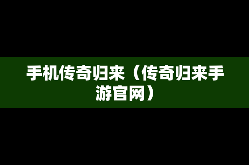 手机传奇归来（传奇归来手游官网）
