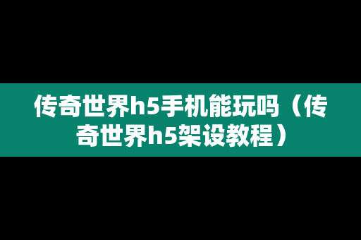 传奇世界h5手机能玩吗（传奇世界h5架设教程）