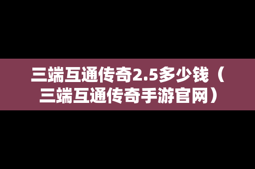 三端互通传奇2.5多少钱（三端互通传奇手游官网）