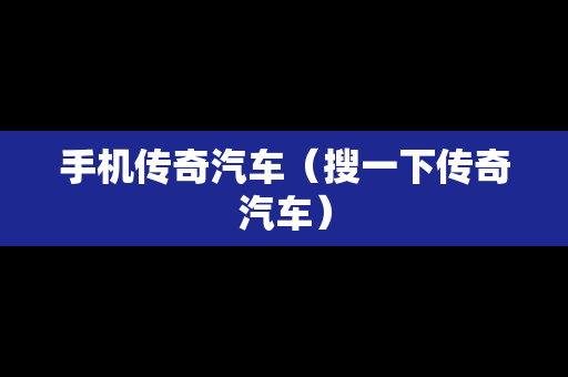 手机传奇汽车（搜一下传奇汽车）