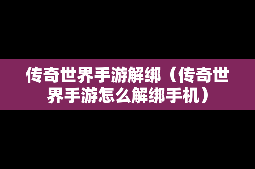 传奇世界手游解绑（传奇世界手游怎么解绑手机）