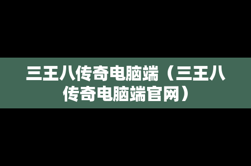 三王八传奇电脑端（三王八传奇电脑端官网）