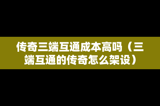 传奇三端互通成本高吗（三端互通的传奇怎么架设）