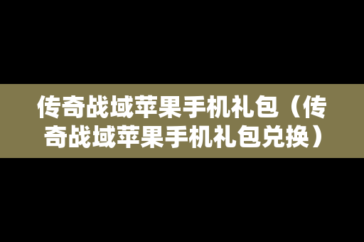 传奇战域苹果手机礼包（传奇战域苹果手机礼包兑换）