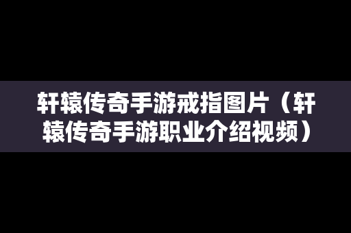轩辕传奇手游戒指图片（轩辕传奇手游职业介绍视频）