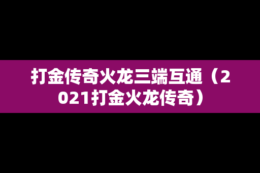 打金传奇火龙三端互通（2021打金火龙传奇）