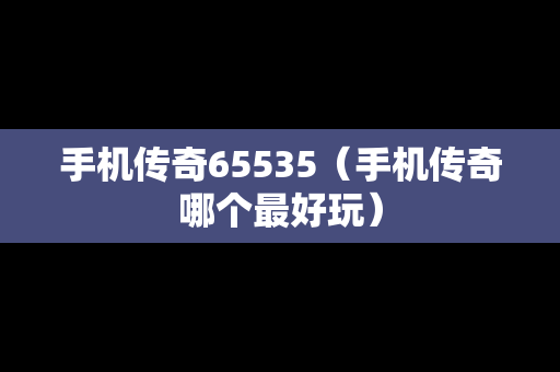 手机传奇65535（手机传奇哪个最好玩）