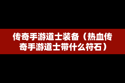 传奇手游道士装备（热血传奇手游道士带什么符石）