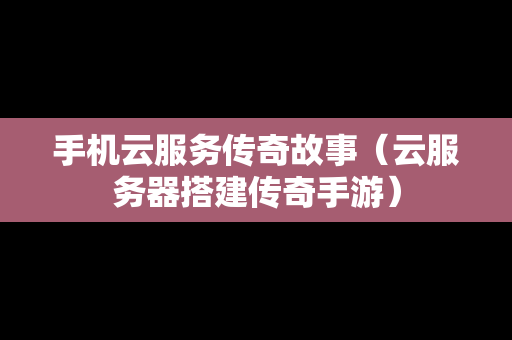 手机云服务传奇故事（云服务器搭建传奇手游）