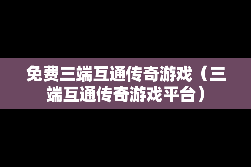 免费三端互通传奇游戏（三端互通传奇游戏平台）