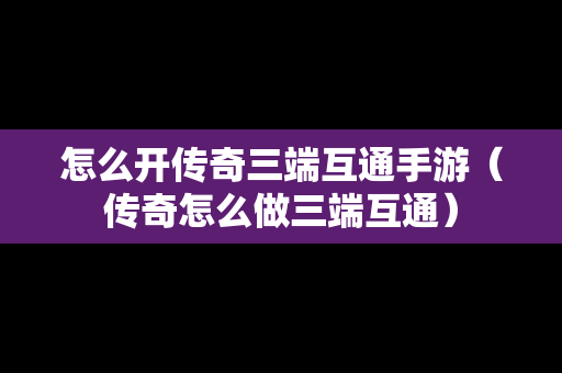 怎么开传奇三端互通手游（传奇怎么做三端互通）
