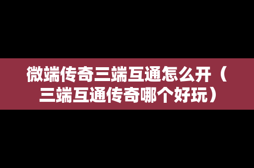 微端传奇三端互通怎么开（三端互通传奇哪个好玩）