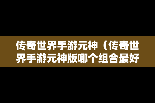 传奇世界手游元神（传奇世界手游元神版哪个组合最好）