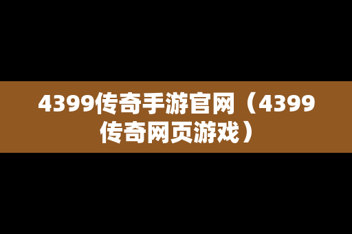 4399传奇手游官网（4399传奇网页游戏）