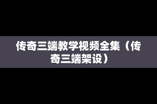 传奇三端教学视频全集（传奇三端架设）