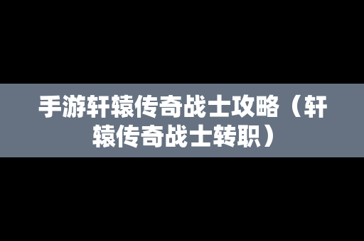 手游轩辕传奇战士攻略（轩辕传奇战士转职）