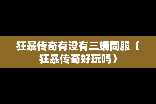 狂暴传奇有没有三端同服（狂暴传奇好玩吗）
