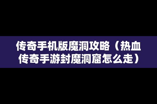 传奇手机版魔洞攻略（热血传奇手游封魔洞窟怎么走）