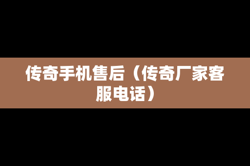 传奇手机售后（传奇厂家客服电话）