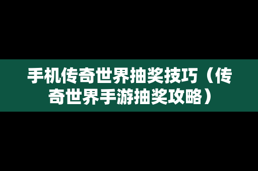 手机传奇世界抽奖技巧（传奇世界手游抽奖攻略）