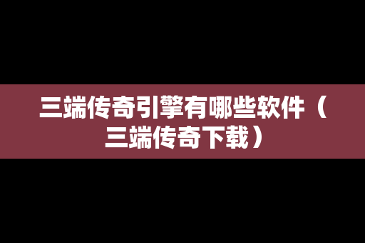 三端传奇引擎有哪些软件（三端传奇下载）