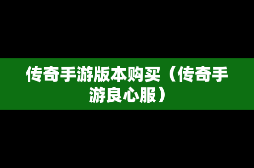 传奇手游版本购买（传奇手游良心服）