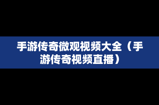 手游传奇微观视频大全（手游传奇视频直播）