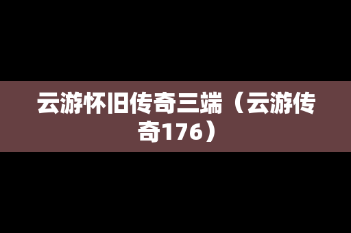 云游怀旧传奇三端（云游传奇176）