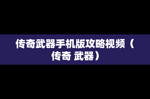 传奇武器手机版攻略视频（传奇 武器）
