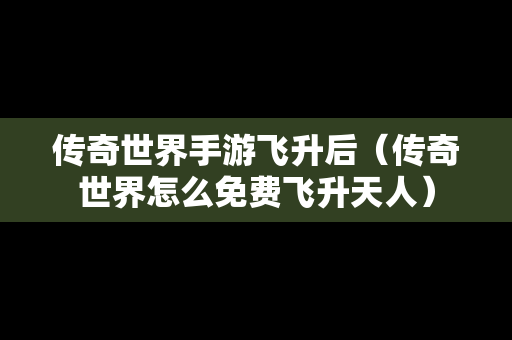 传奇世界手游飞升后（传奇世界怎么免费飞升天人）