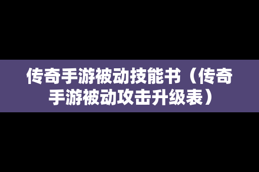 传奇手游被动技能书（传奇手游被动攻击升级表）