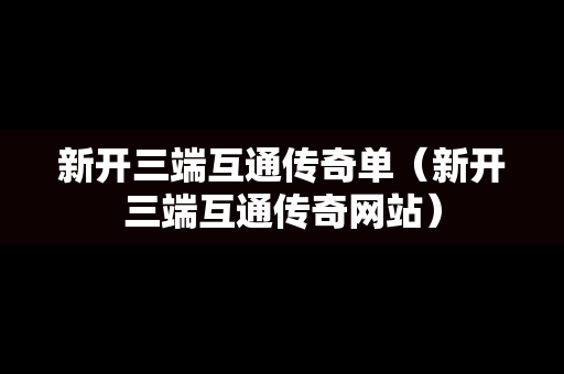 新开三端互通传奇单（新开三端互通传奇网站）