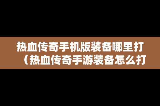 热血传奇手机版装备哪里打（热血传奇手游装备怎么打）