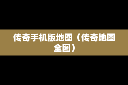 传奇手机版地图（传奇地图全图）