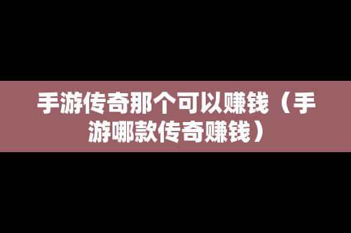 手游传奇那个可以赚钱（手游哪款传奇赚钱）