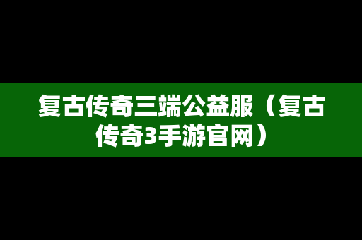 复古传奇三端公益服（复古传奇3手游官网）