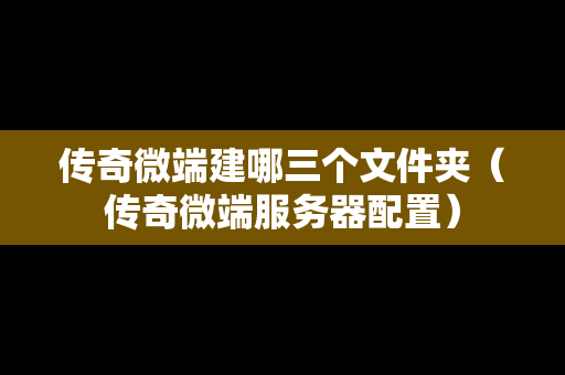 传奇微端建哪三个文件夹（传奇微端服务器配置）