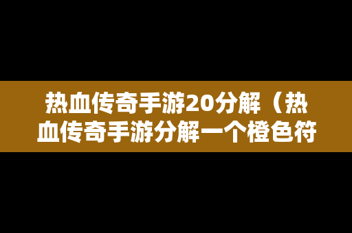 热血传奇手游20分解（热血传奇手游分解一个橙色符石能得到几个魂玉）