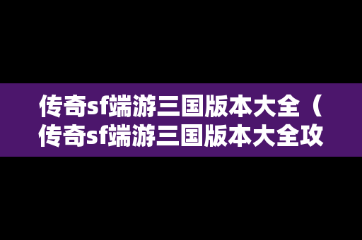传奇sf端游三国版本大全（传奇sf端游三国版本大全攻略）