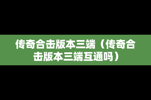 传奇合击版本三端（传奇合击版本三端互通吗）