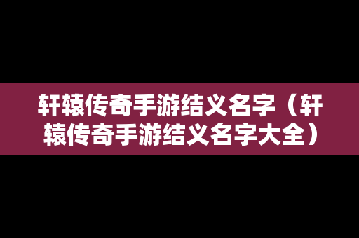 轩辕传奇手游结义名字（轩辕传奇手游结义名字大全）