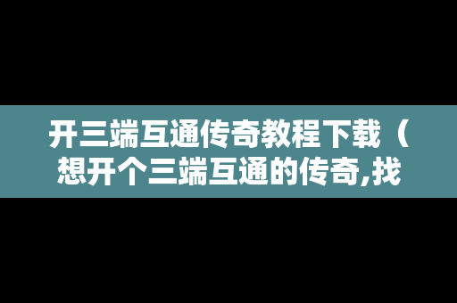 开三端互通传奇教程下载（想开个三端互通的传奇,找谁?）