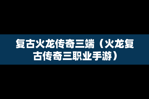 复古火龙传奇三端（火龙复古传奇三职业手游）