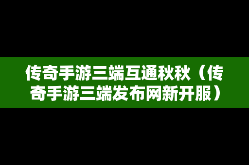 传奇手游三端互通秋秋（传奇手游三端发布网新开服）