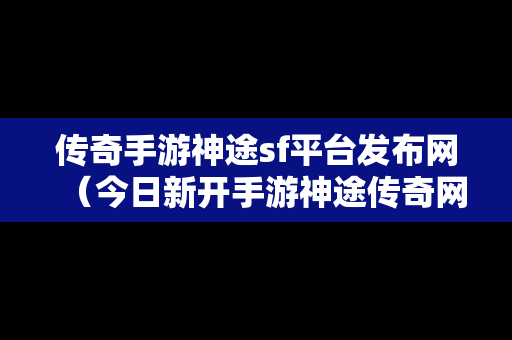 传奇手游神途sf平台发布网（今日新开手游神途传奇网站）