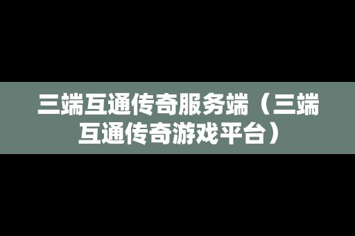 三端互通传奇服务端（三端互通传奇游戏平台）