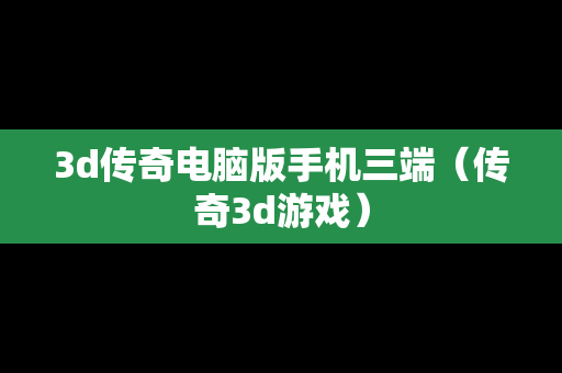 3d传奇电脑版手机三端（传奇3d游戏）